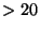 $>20$