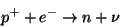 \begin{displaymath}p^+ + e^- \rightarrow n + \nu\end{displaymath}