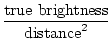 $\displaystyle {\mathrm{true brightness} \over \mathrm{distance}^2}$