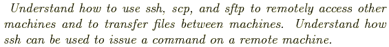 \begin{shaded}
\textit{
Understand how to use ssh, scp, and sftp to remotely acc...
...stand how ssh can be used
to issue a command on a remote machine.
}
\end{shaded}