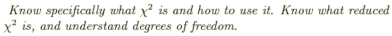\begin{shaded}
\textit{
Know specifically what $\chi^2$ is and how to use it. Know what
reduced $\chi^2$ is, and understand degrees of freedom.
}
\end{shaded}