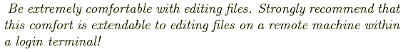 \begin{shaded}
\textit{
Be extremely comfortable with editing files. Strongly re...
...ble to editing files on a remote machine within a login
terminal!
}
\end{shaded}
