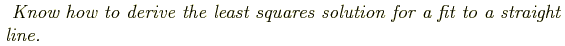 \begin{shaded}
\textit{
Know how to derive the least squares solution for a fit to
a straight line.
}
\end{shaded}