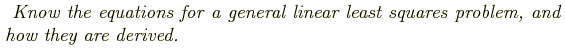 \begin{shaded}
\textit{
Know the equations for a general linear least squares problem, and how
they are derived.
}
\end{shaded}
