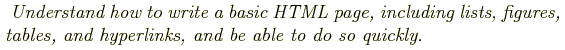 \begin{shaded}
\textit{
Understand how to write a basic HTML page, including lists, figures,
tables, and hyperlinks, and be able to do so quickly.
}
\end{shaded}