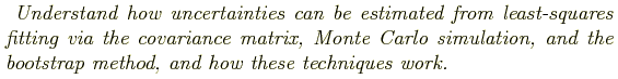 \begin{shaded}
\textit{
Understand how uncertainties can be estimated from least...
...ulation, and
the bootstrap method, and how these techniques work.
}
\end{shaded}