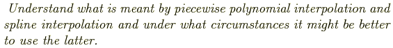 \begin{shaded}
\textit{
Understand what is meant by piecewise polynomial interpo...
...nd under
what circumstances it might be better to use the latter.
}
\end{shaded}