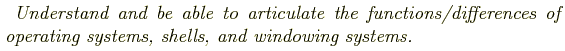 \begin{shaded}
\textit{
Understand and be able to articulate the functions/differences of operating systems, shells, and windowing systems.
}
\end{shaded}