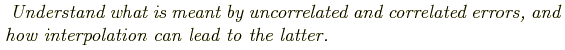 \begin{shaded}
\textit{
Understand what is meant by uncorrelated and correlated errors, and how
interpolation can lead to the latter.
}
\end{shaded}