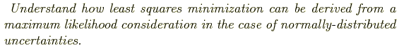 \begin{shaded}
\textit{
Understand how least squares minimization can be derived...
... consideration in the case of normally-distributed
uncertainties.
}
\end{shaded}