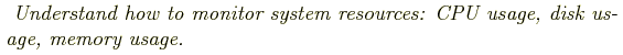 \begin{shaded}
\textit{
Understand how to monitor system resources: CPU usage, disk usage, memory
usage.
}
\end{shaded}